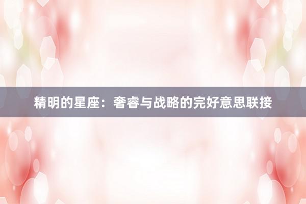 精明的星座：奢睿与战略的完好意思联接