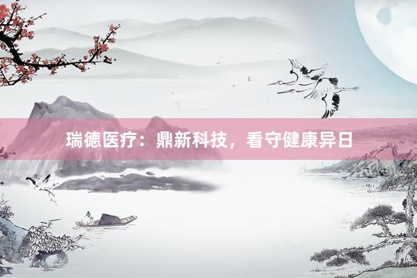 瑞德医疗:鼎新科技,看守健康异日