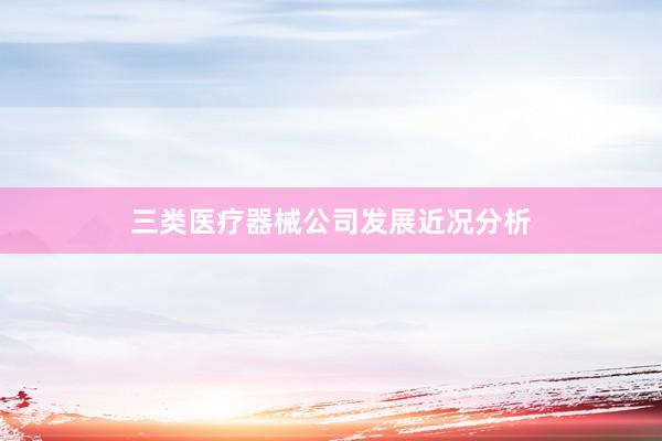 三类医疗器械公司发展近况分析