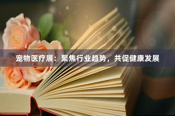 宠物医疗展：聚焦行业趋势，共促健康发展