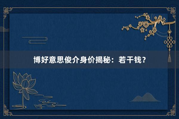 博好意思俊介身价揭秘：若干钱？