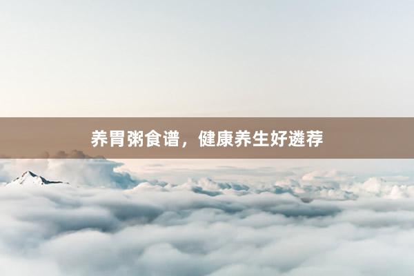养胃粥食谱，健康养生好遴荐