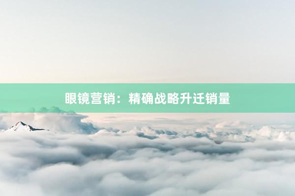 眼镜营销：精确战略升迁销量