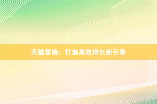 天猫营销：打造高效增长新引擎